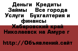 Деньги. Кредиты. Займы. - Все города Услуги » Бухгалтерия и финансы   . Хабаровский край,Николаевск-на-Амуре г.